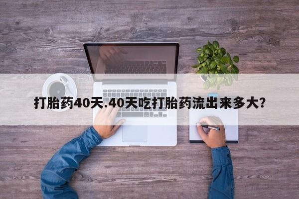米非司酮片微信下单联系方式打胎药40天.40天吃打胎药流出来多大？