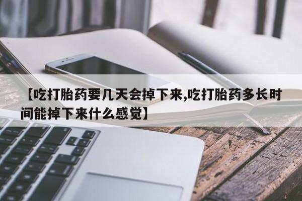米非司酮片微信下单联系方式【吃打胎药要几天会掉下来,吃打胎药多长时间能掉下来什么感觉】