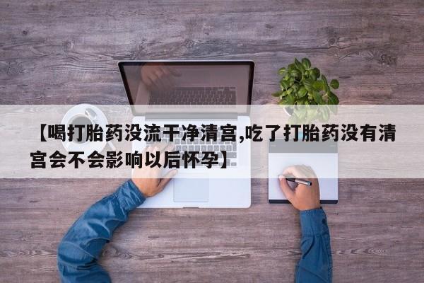 米非司酮片微信下单联系方式【喝打胎药没流干净清宫,吃了打胎药没有清宫会不会影响以后怀孕】