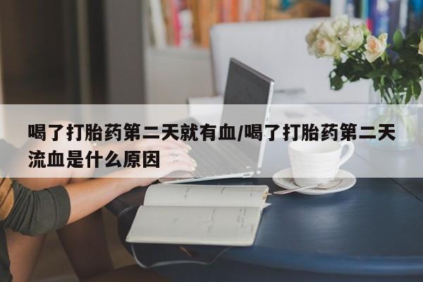 米非司酮片微信下单联系方式喝了打胎药第二天就有血/喝了打胎药第二天流血是什么原因