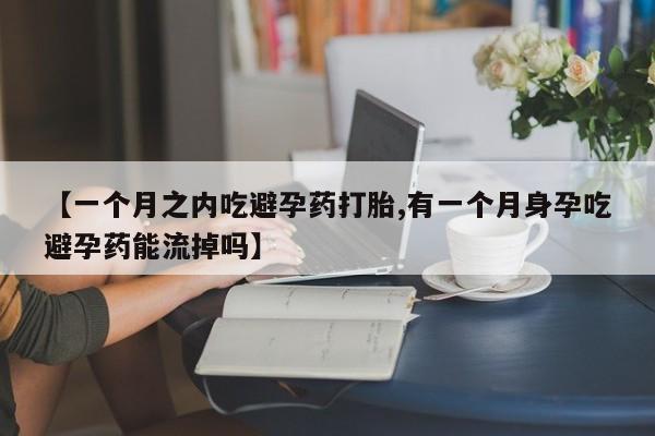 米非司酮片微信下单联系方式【一个月之内吃避孕药打胎,有一个月身孕吃避孕药能流掉吗】