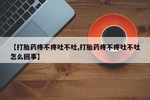 米非司酮片微信下单联系方式【打胎药疼不疼吐不吐,打胎药疼不疼吐不吐怎么回事】